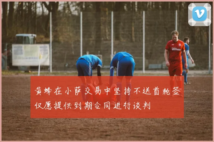 黄蜂在小萨交易中坚持不送首轮签仅愿提供到期合同进行谈判