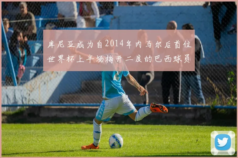 库尼亚成为自2014年内马尔后首位世界杯上半场梅开二度的巴西球员