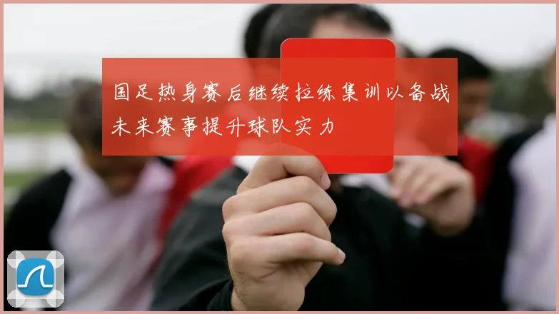 国足热身赛后继续拉练集训以备战未来赛事提升球队实力