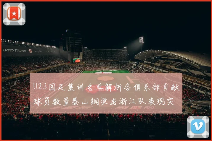 U23国足集训名单解析各俱乐部贡献球员数量泰山铜梁龙浙江队表现突出