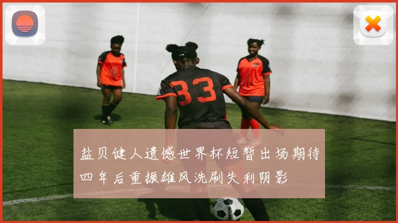 盐贝健人遗憾世界杯短暂出场期待四年后重振雄风洗刷失利阴影