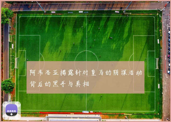 阿韦洛亚揭露针对皇马的阴谋活动背后的黑手与真相