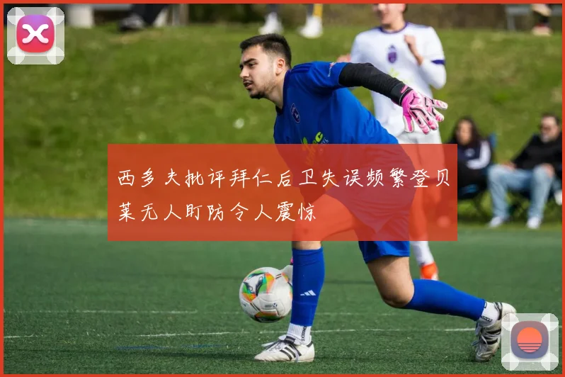 西多夫批评拜仁后卫失误频繁登贝莱无人盯防令人震惊