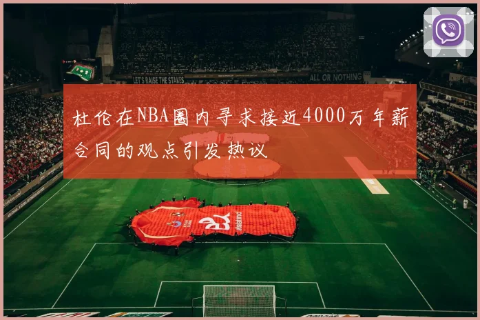 杜伦在NBA圈内寻求接近4000万年薪合同的观点引发热议