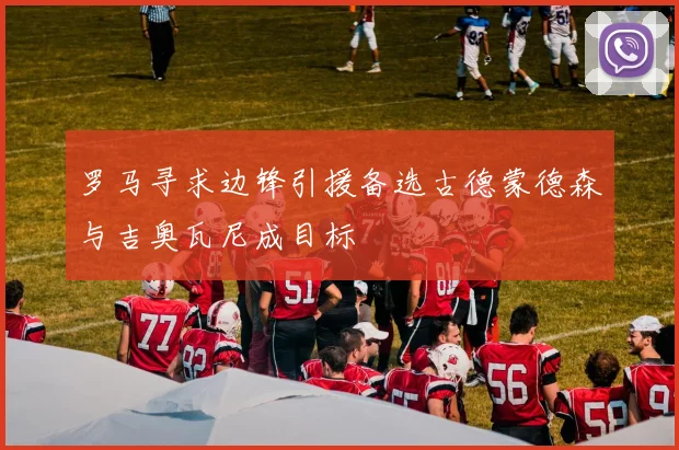 罗马寻求边锋引援备选古德蒙德森与吉奥瓦尼成目标