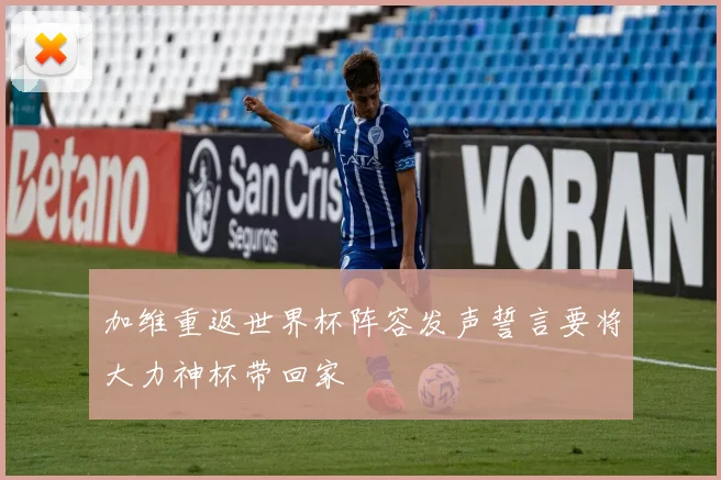 加维重返世界杯阵容发声誓言要将大力神杯带回家