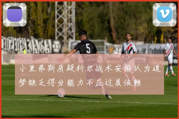 小里弗斯质疑科尔战术安排认为追梦缺乏得分能力不应过度依赖