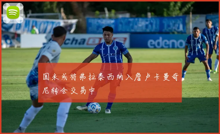 国米或将弗拉泰西纳入詹卢卡曼奇尼转会交易中
